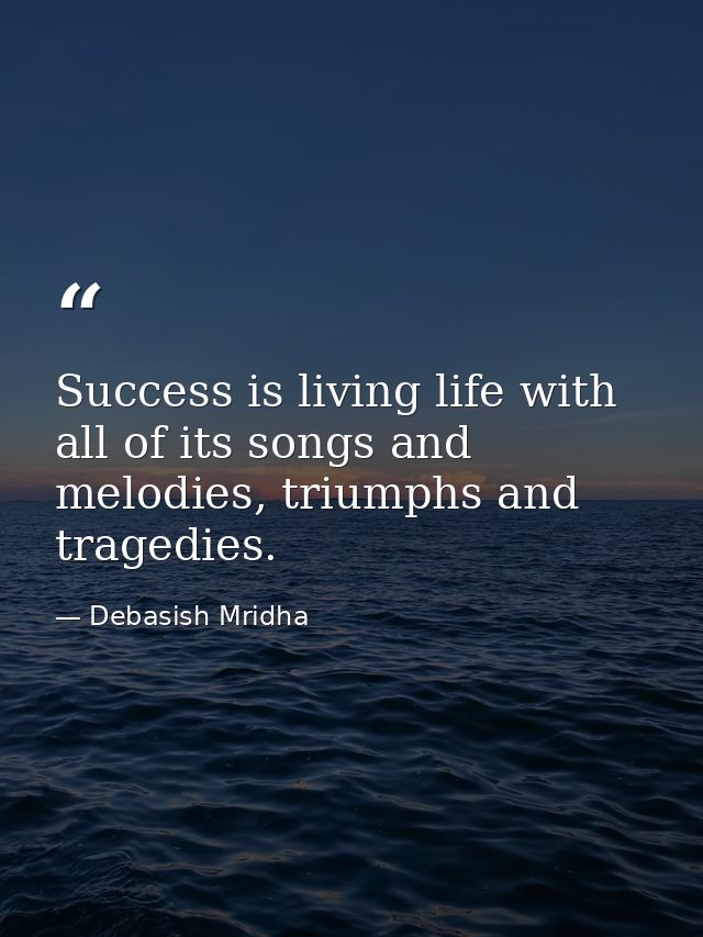 Success is living life with all of its songs and melodies, triumphs and tragedies. — Debasish Mridha