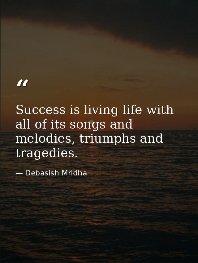 Success is living life with all of its songs and melodies, triumphs and tragedies. — Debasish Mridha