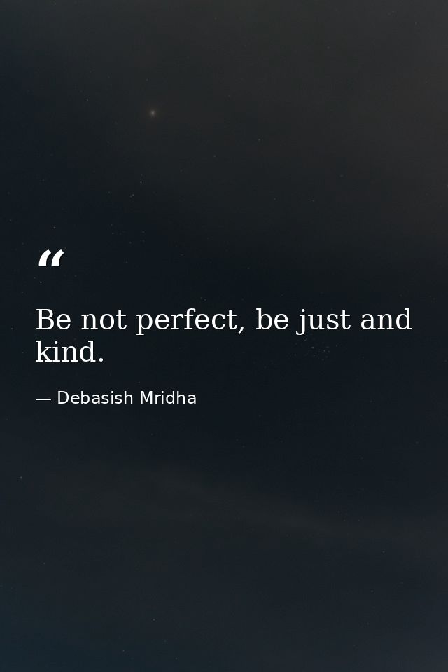 Be not perfect, be just and kind. — Debasish Mridha