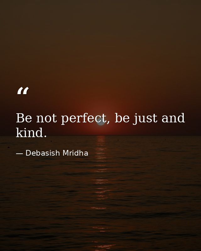 Be not perfect, be just and kind. — Debasish Mridha