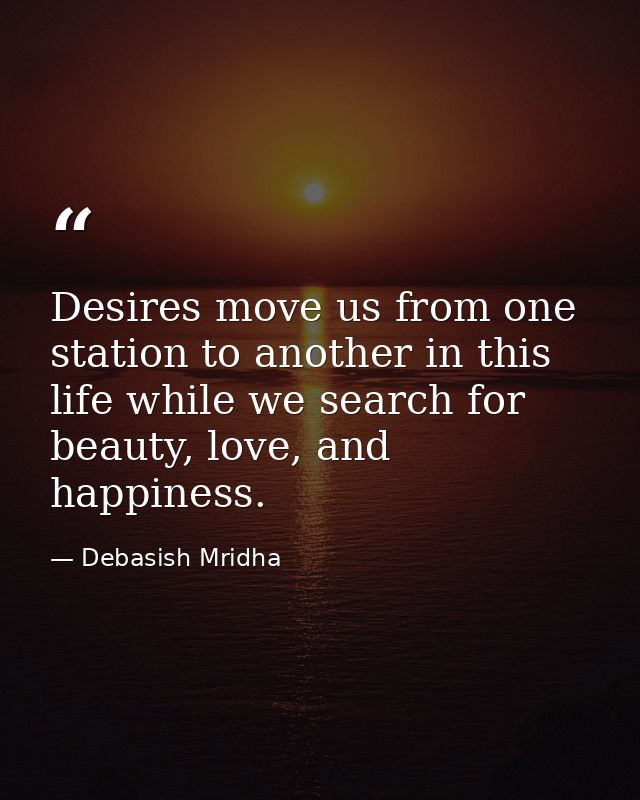 Desires move us from one station to another in this life while we search for beauty, love, and happiness. — Debasish Mridha