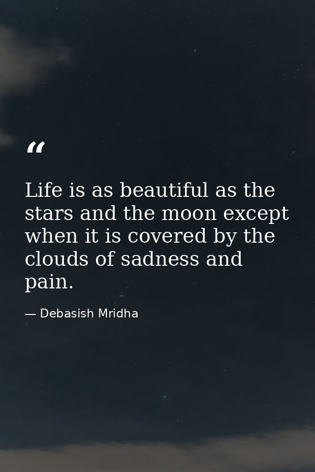 Life is as beautiful as the stars and the moon except when it is covered by the clouds of sadness and pain. — Debasish Mridha