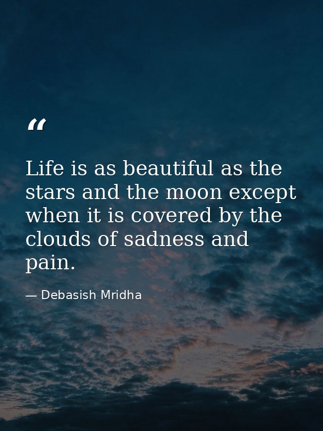 Life is as beautiful as the stars and the moon except when it is covered by the clouds of sadness and pain. — Debasish Mridha