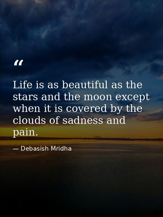 Life is as beautiful as the stars and the moon except when it is covered by the clouds of sadness and pain. — Debasish Mridha