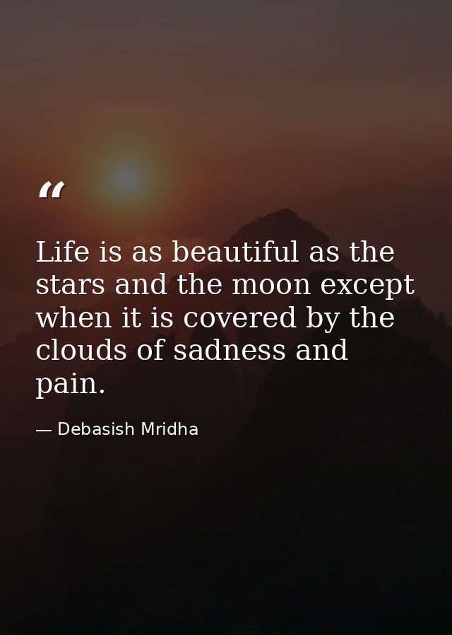 Life is as beautiful as the stars and the moon except when it is covered by the clouds of sadness and pain. — Debasish Mridha