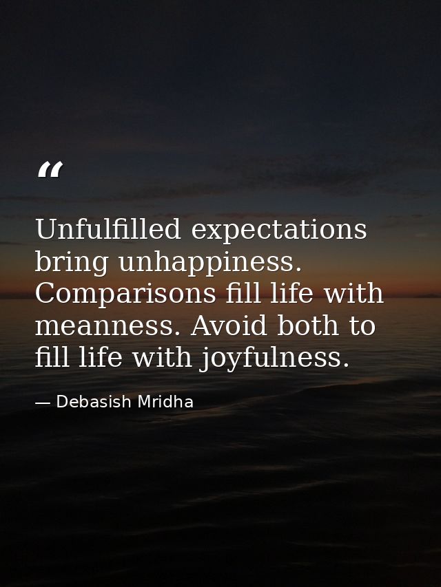 Unfulfilled expectations bring unhappiness. Comparisons fill life with meanness. Avoid both to fill life with joyfulness — Debasish Mridha