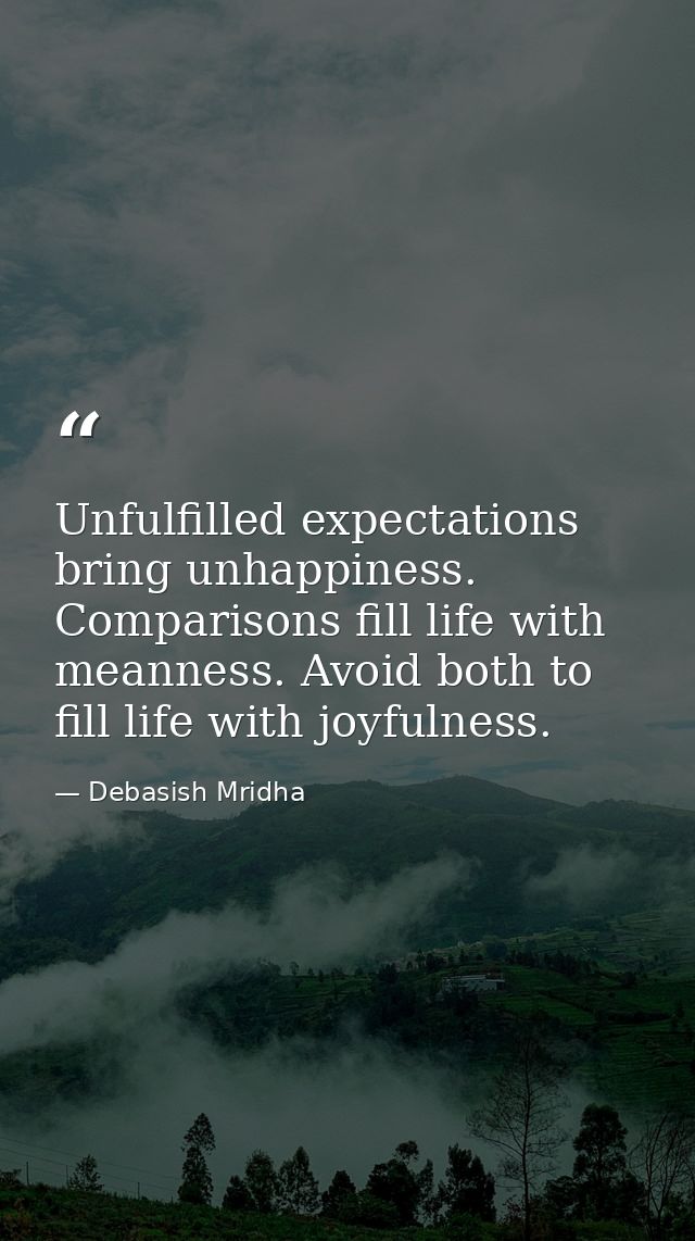 Unfulfilled expectations bring unhappiness. Comparisons fill life with meanness. Avoid both to fill life with joyfulness — Debasish Mridha