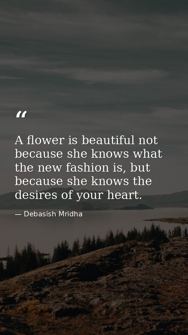 A flower is beautiful not because she knows what the new fashion is, but because she knows the desires of your heart. — Debasish Mridha