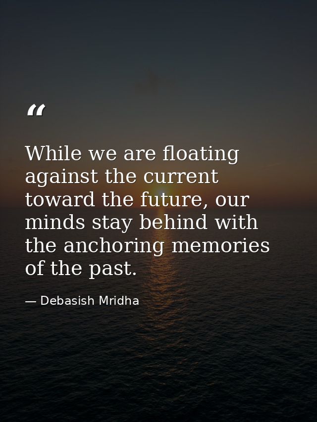 While we are floating against the current toward the future, our minds stay behind with the anchoring memories of the pa — Debasish Mridha