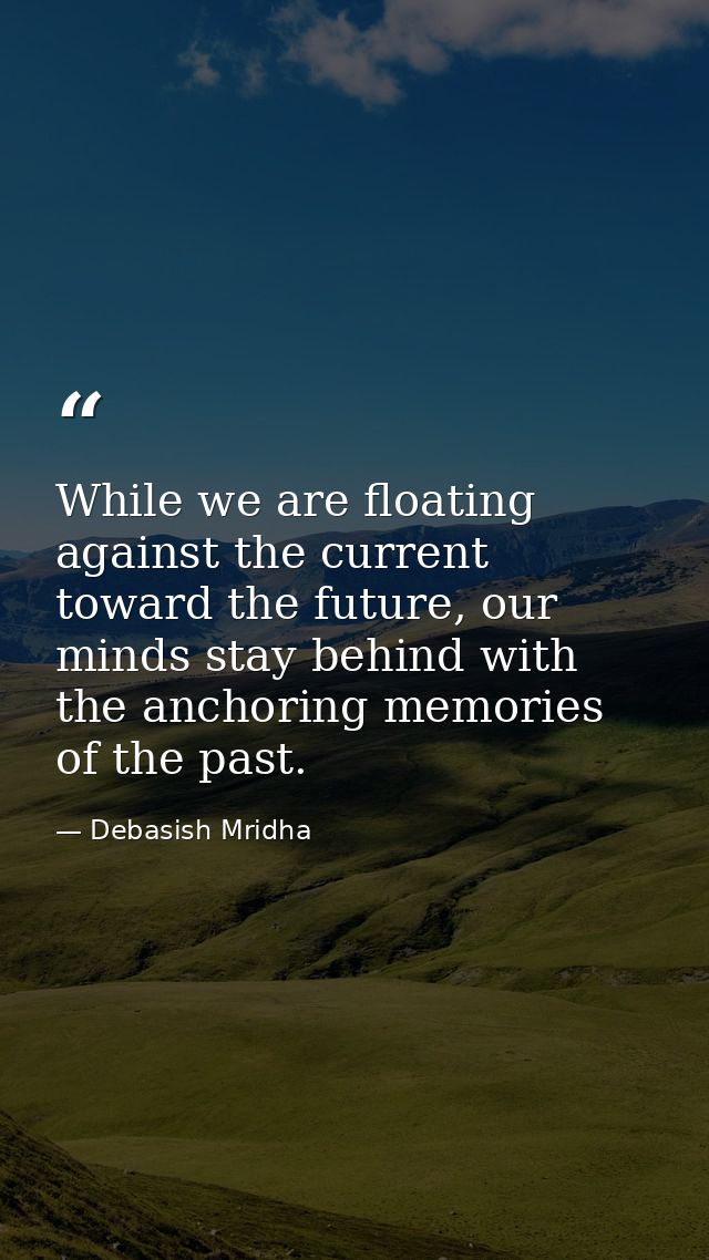 While we are floating against the current toward the future, our minds stay behind with the anchoring memories of the pa — Debasish Mridha
