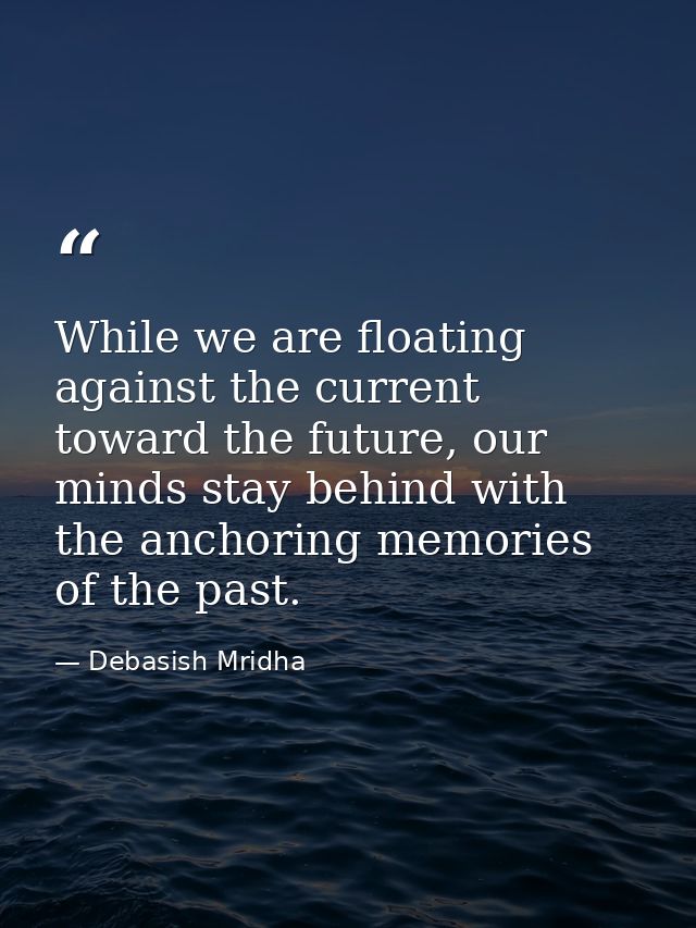 While we are floating against the current toward the future, our minds stay behind with the anchoring memories of the pa — Debasish Mridha