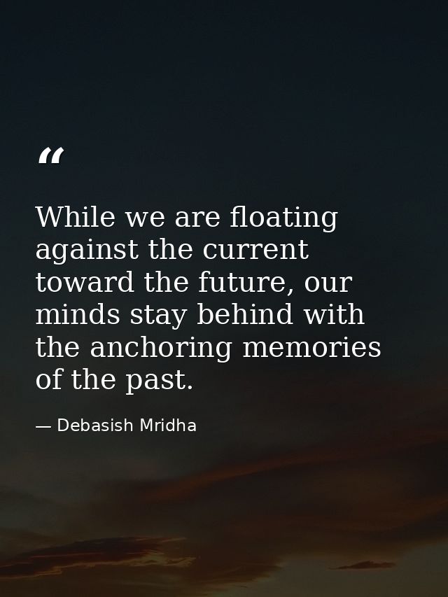 While we are floating against the current toward the future, our minds stay behind with the anchoring memories of the pa — Debasish Mridha