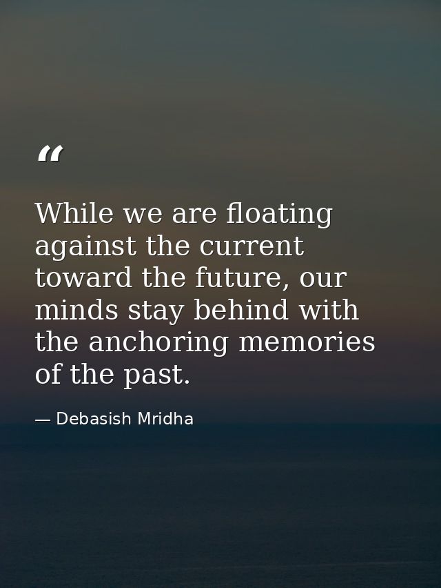 While we are floating against the current toward the future, our minds stay behind with the anchoring memories of the pa — Debasish Mridha