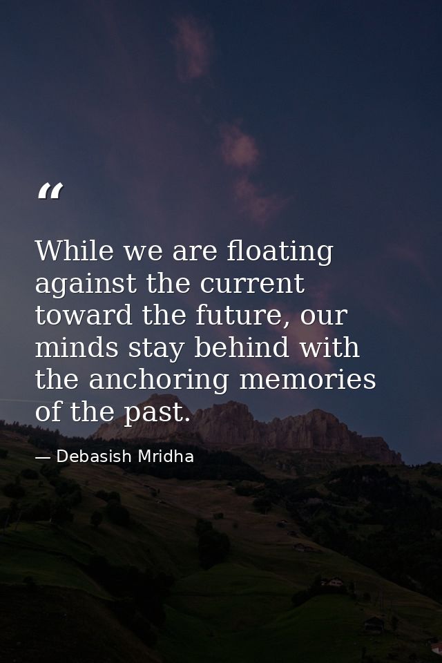 While we are floating against the current toward the future, our minds stay behind with the anchoring memories of the pa — Debasish Mridha