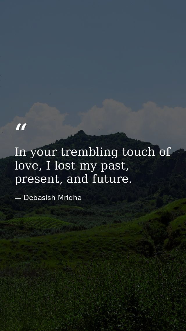 In your trembling touch of love, I lost my past, present, and future. — Debasish Mridha