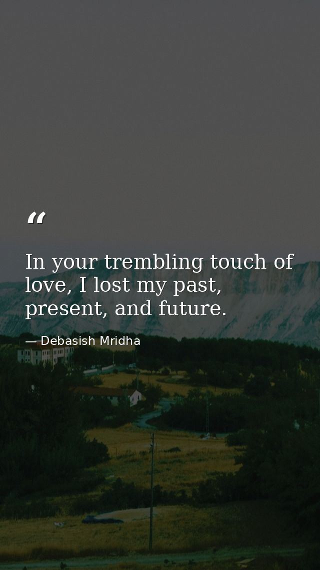 In your trembling touch of love, I lost my past, present, and future. — Debasish Mridha