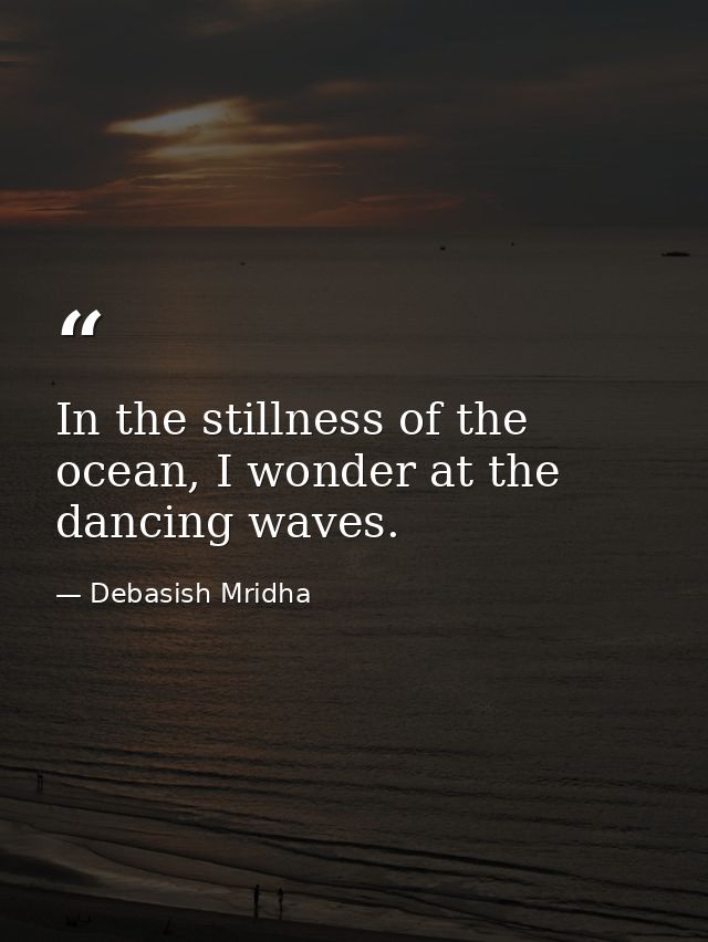 In the stillness of the ocean, I wonder at the dancing waves. — Debasish Mridha