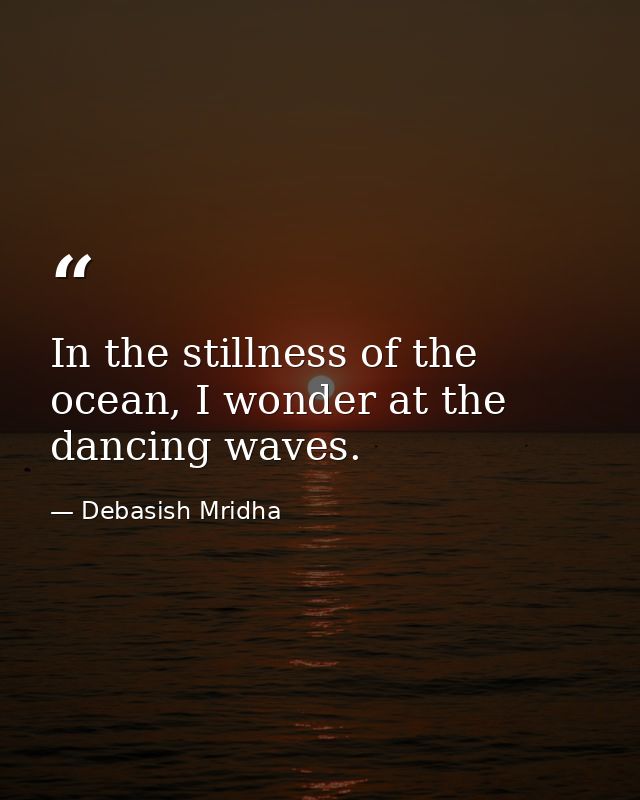 In the stillness of the ocean, I wonder at the dancing waves. — Debasish Mridha