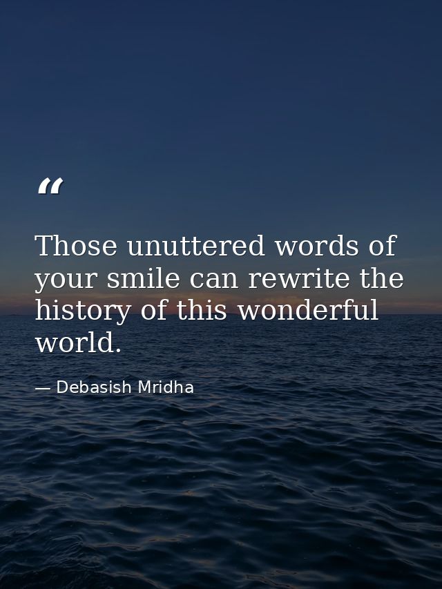 Those unuttered words of your smile can rewrite the history of this wonderful world. — Debasish Mridha