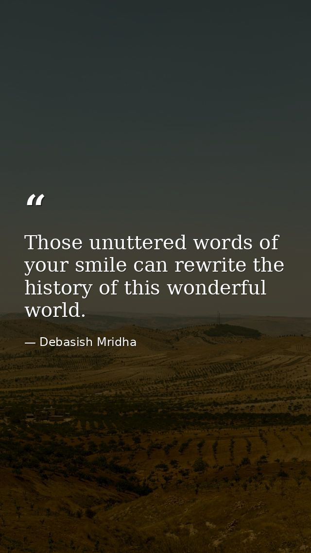 Those unuttered words of your smile can rewrite the history of this wonderful world. — Debasish Mridha