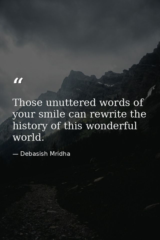 Those unuttered words of your smile can rewrite the history of this wonderful world. — Debasish Mridha
