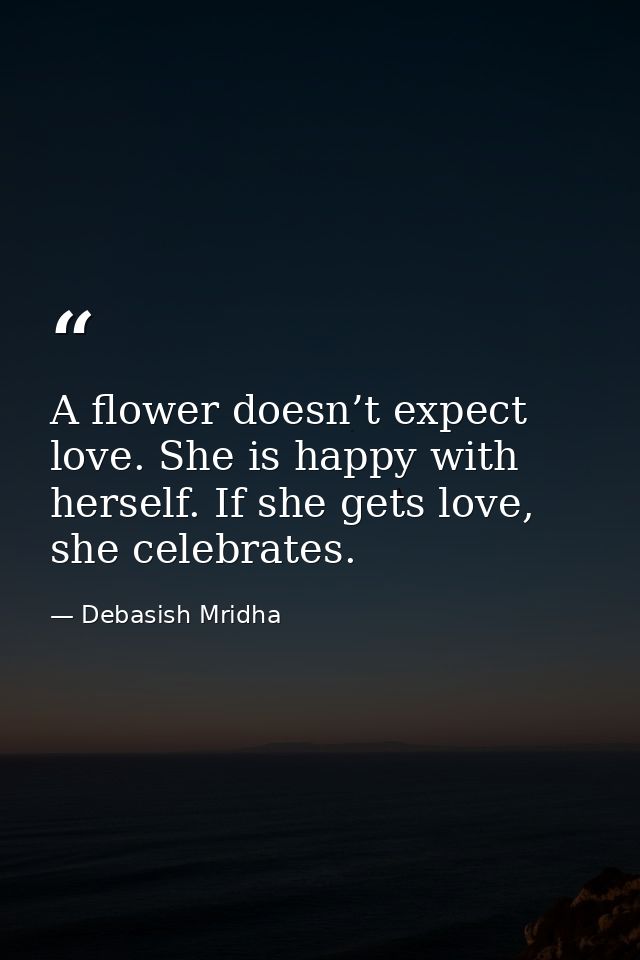 A flower doesn’t expect love. She is happy with herself. If she gets love, she celebrates. — Debasish Mridha
