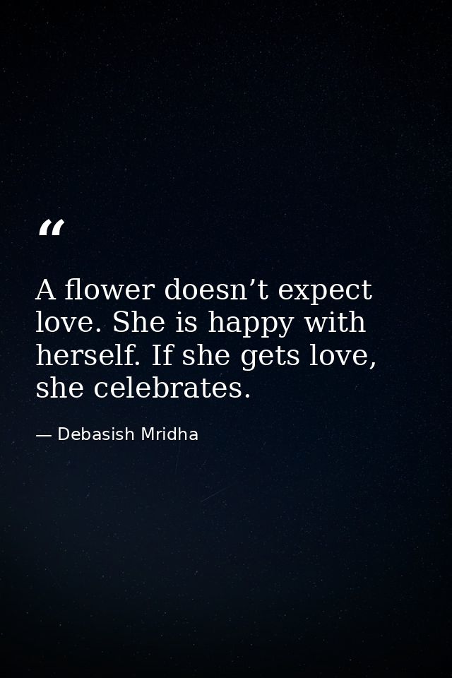 A flower doesn’t expect love. She is happy with herself. If she gets love, she celebrates. — Debasish Mridha