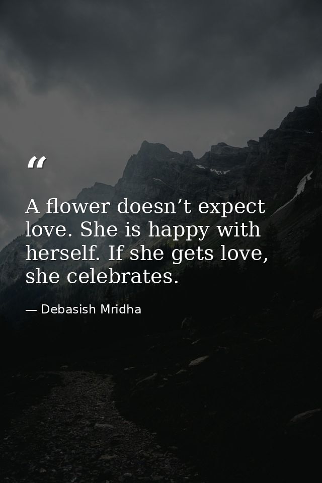 A flower doesn’t expect love. She is happy with herself. If she gets love, she celebrates. — Debasish Mridha