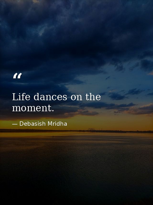 Life dances on the moment. — Debasish Mridha