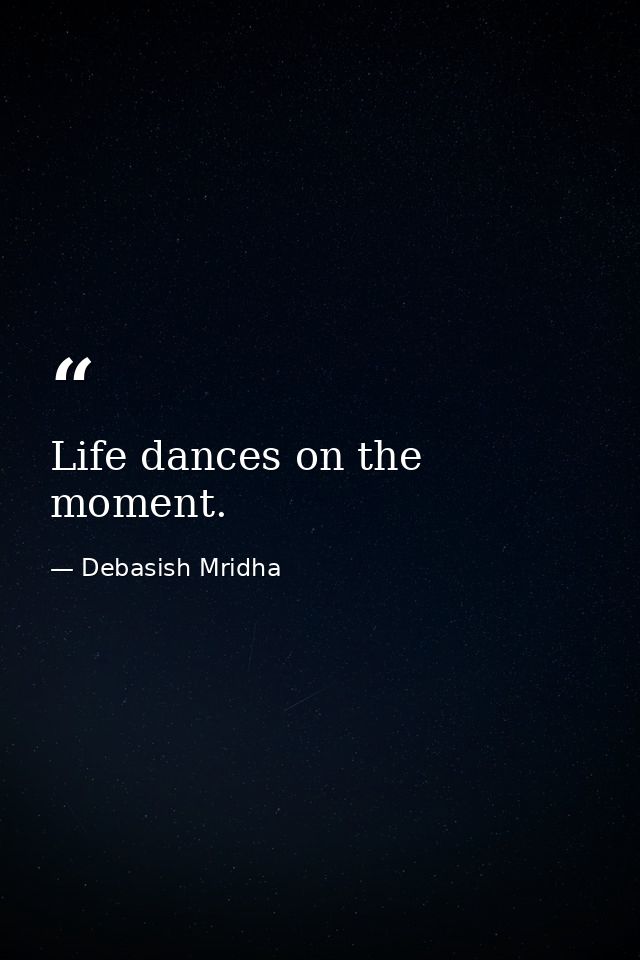 Life dances on the moment. — Debasish Mridha