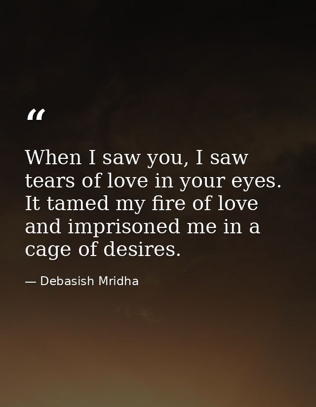 When I saw you, I saw tears of love in your eyes. It tamed my fire of love and imprisoned me in a cage of desires. — Debasish Mridha