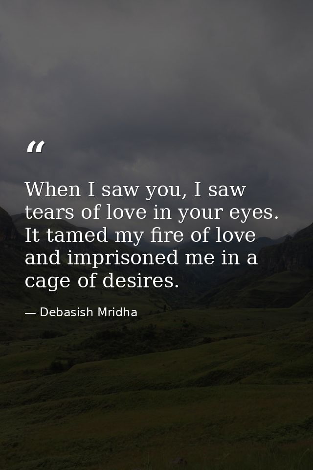 When I saw you, I saw tears of love in your eyes. It tamed my fire of love and imprisoned me in a cage of desires. — Debasish Mridha