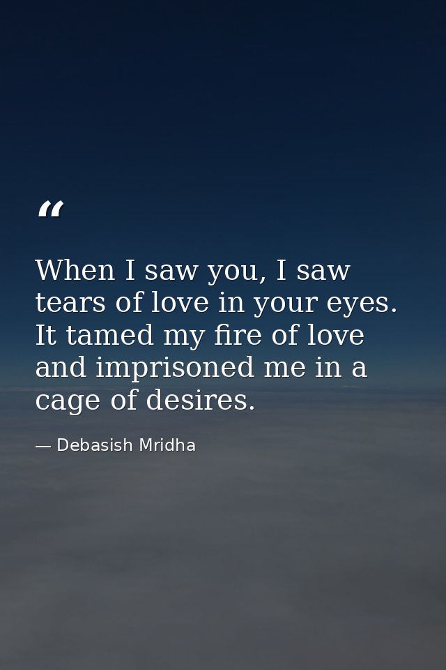 When I saw you, I saw tears of love in your eyes. It tamed my fire of love and imprisoned me in a cage of desires. — Debasish Mridha