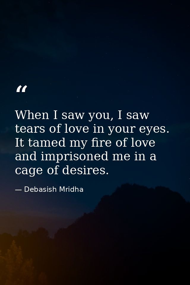 When I saw you, I saw tears of love in your eyes. It tamed my fire of love and imprisoned me in a cage of desires. — Debasish Mridha