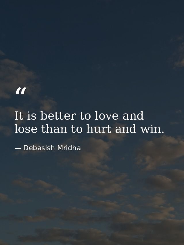 It is better to love and lose than to hurt and win. — Debasish Mridha