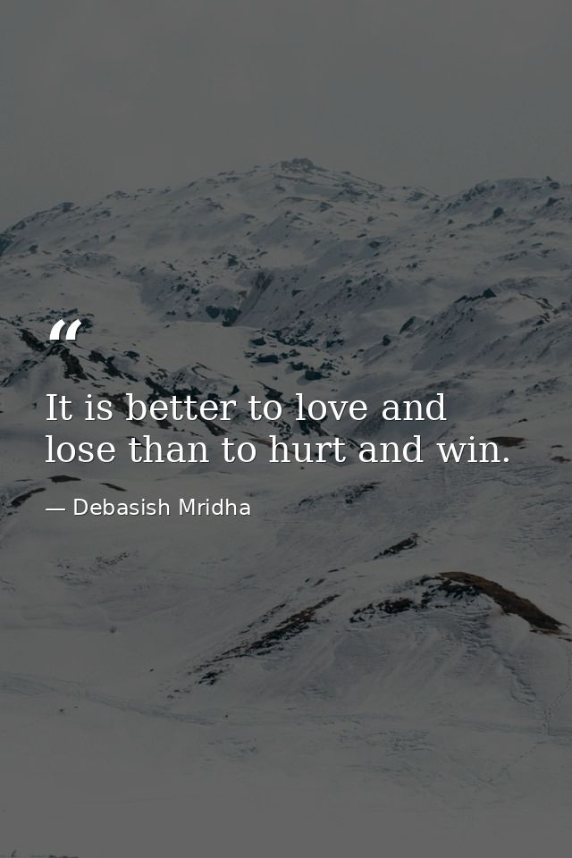 It is better to love and lose than to hurt and win. — Debasish Mridha