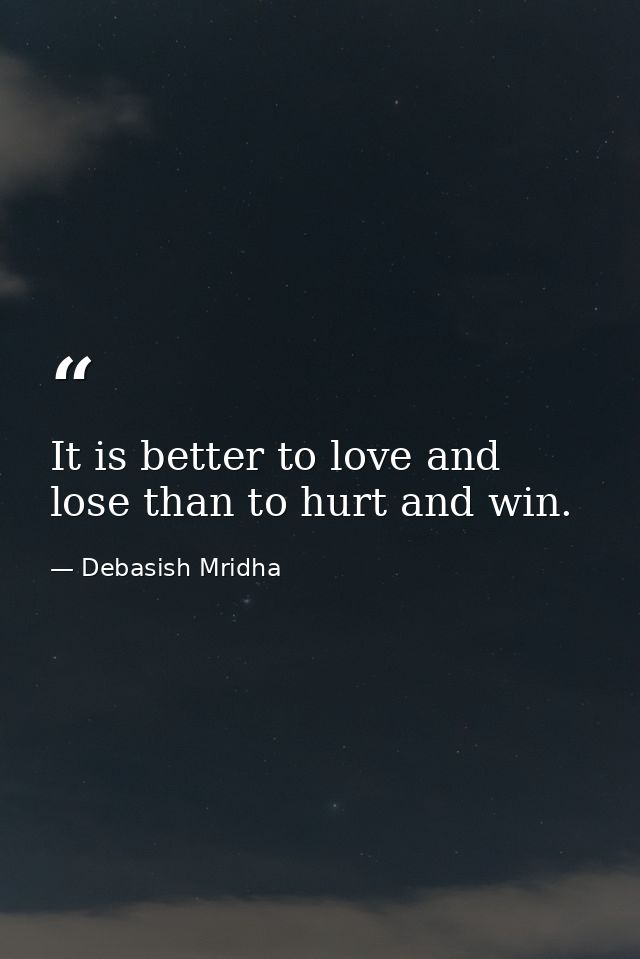 It is better to love and lose than to hurt and win. — Debasish Mridha