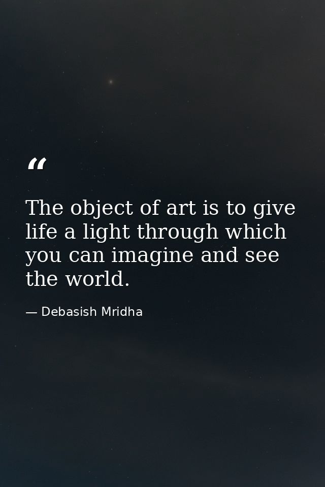 The object of art is to give life a light through which you can imagine and see the world. — Debasish Mridha