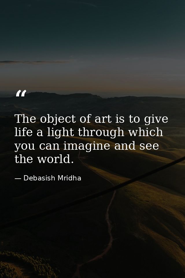 The object of art is to give life a light through which you can imagine and see the world. — Debasish Mridha