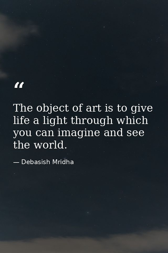 The object of art is to give life a light through which you can imagine and see the world. — Debasish Mridha