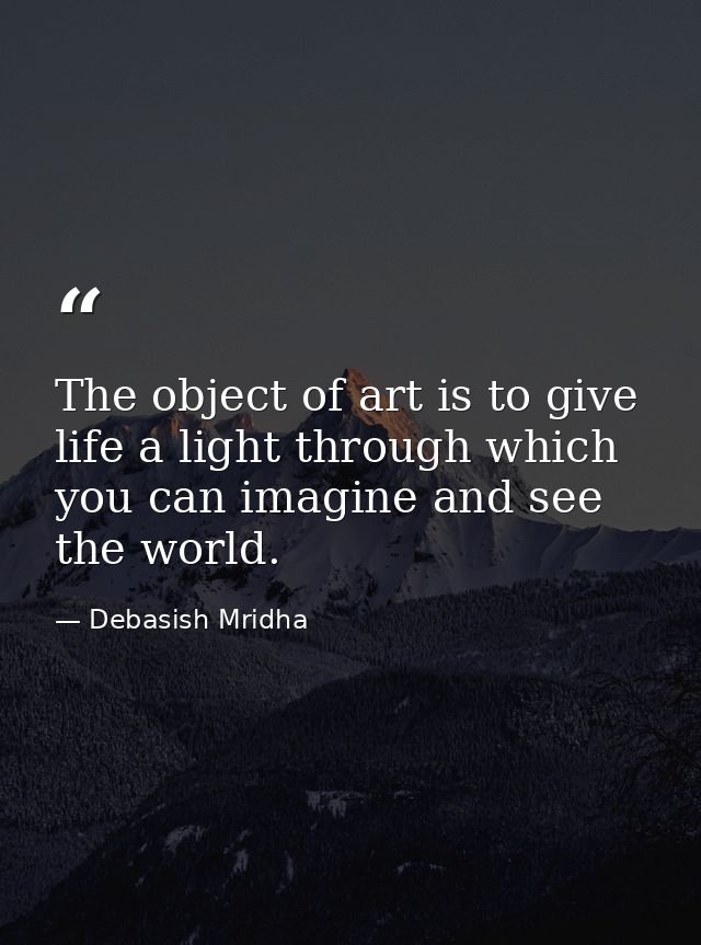 The object of art is to give life a light through which you can imagine and see the world. — Debasish Mridha