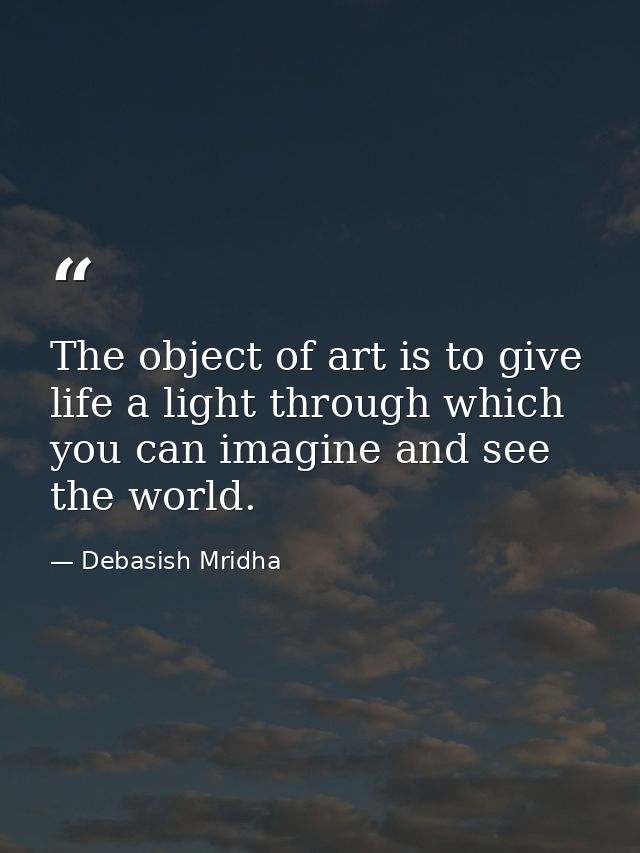 The object of art is to give life a light through which you can imagine and see the world. — Debasish Mridha