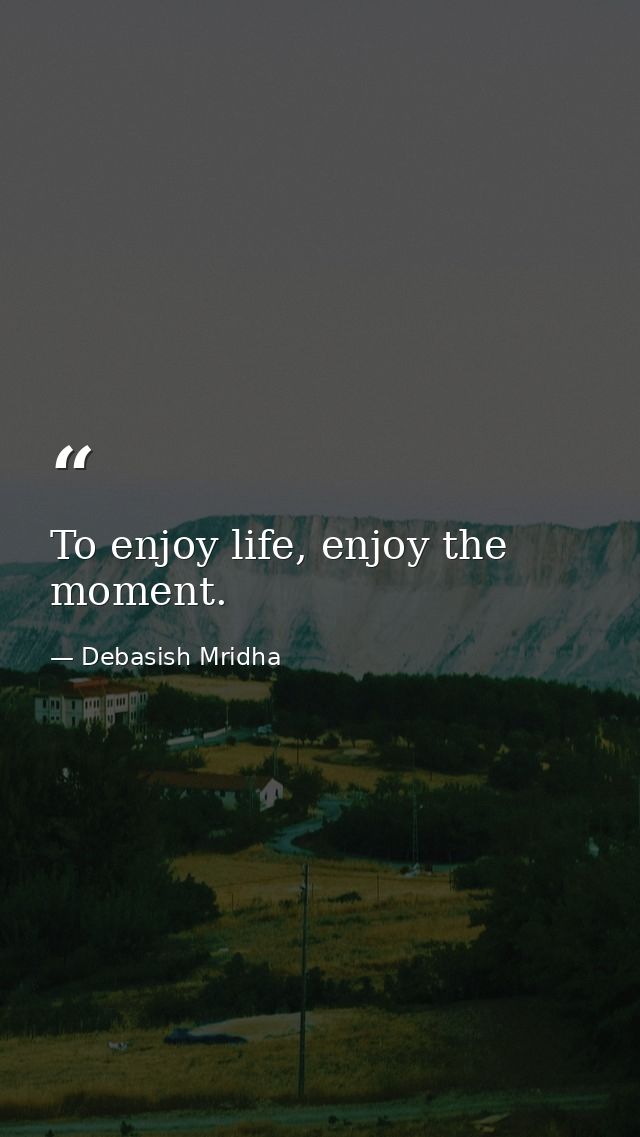 To enjoy life, enjoy the moment. — Debasish Mridha