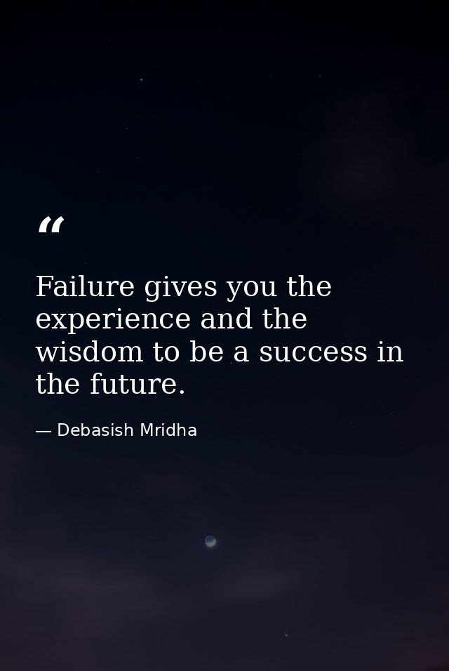 Failure gives you the experience and the wisdom to be a success in the future. — Debasish Mridha