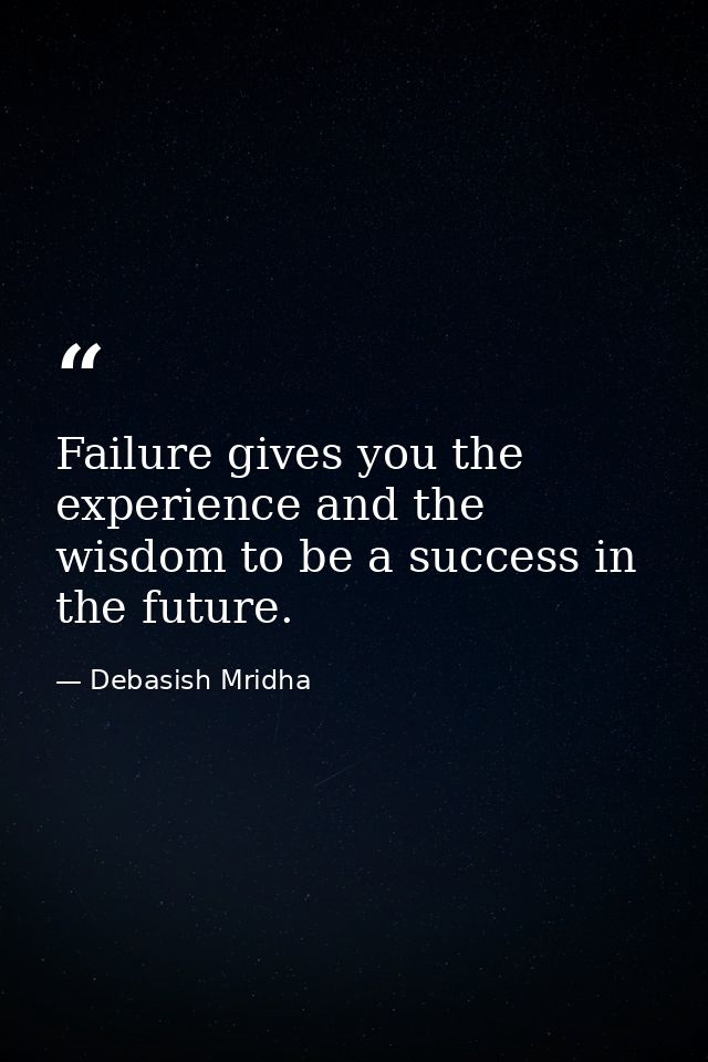 Failure gives you the experience and the wisdom to be a success in the future. — Debasish Mridha