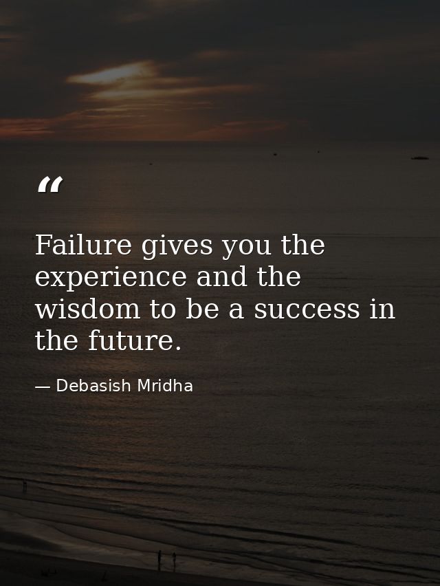 Failure gives you the experience and the wisdom to be a success in the future. — Debasish Mridha
