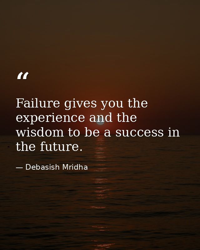 Failure gives you the experience and the wisdom to be a success in the future. — Debasish Mridha