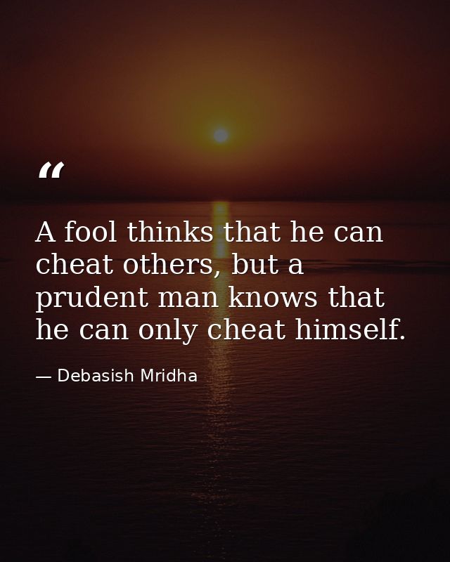 A fool thinks that he can cheat others, but a prudent man knows that he can only cheat himself. — Debasish Mridha