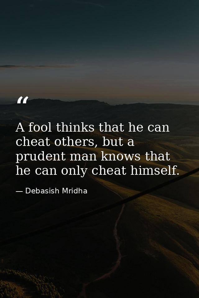 A fool thinks that he can cheat others, but a prudent man knows that he can only cheat himself. — Debasish Mridha