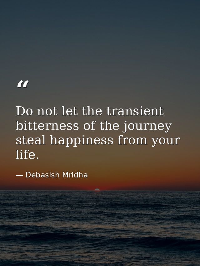 Do not let the transient bitterness of the journey steal happiness from your life. — Debasish Mridha